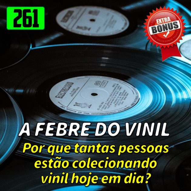 Bônus 261 – A febre do Vinil!