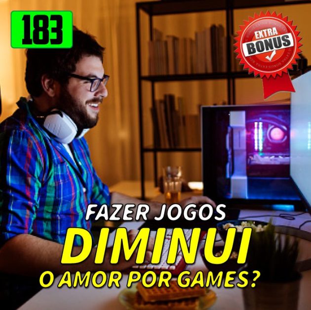 Bônus 183 – Fazer jogos diminui o seu amor por games?
