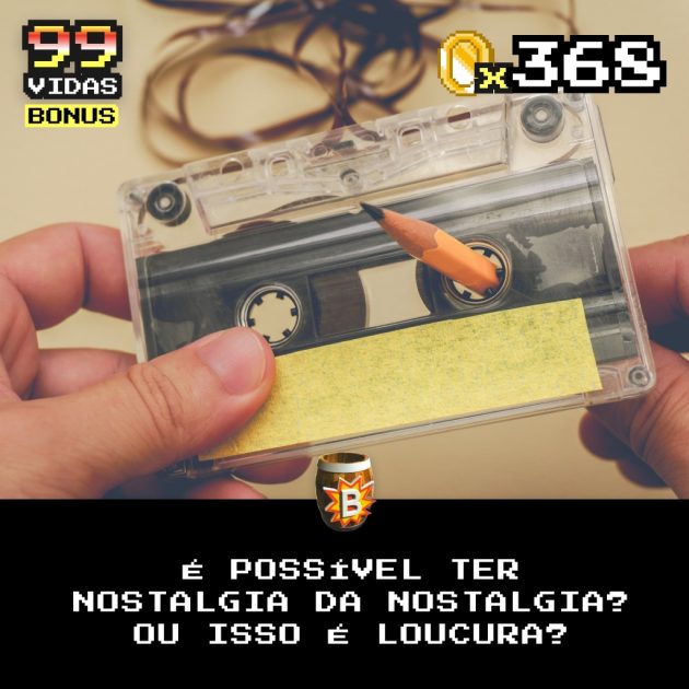 Bônus 368 – É possível ter nostalgia da nostalgia?